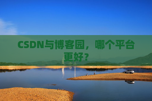 CSDN与博客园,哪个平台更好?