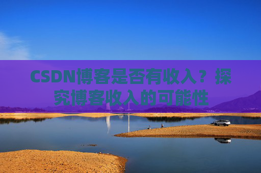 CSDN博客是否有收入？探究博客收入的可能性