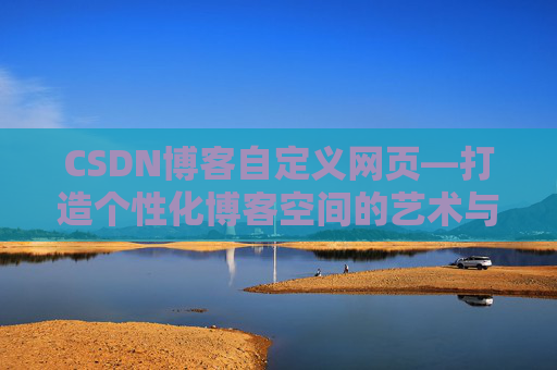 CSDN博客自定义网页—打造个性化博客空间的艺术与技巧