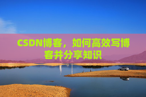 CSDN博客,如何高效写博客并分享知识